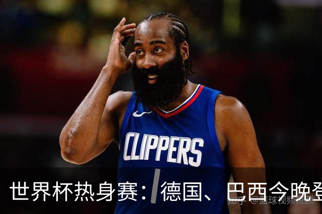 世界杯热身赛：德国、巴西今晚登场，专家分析预测强弱对决