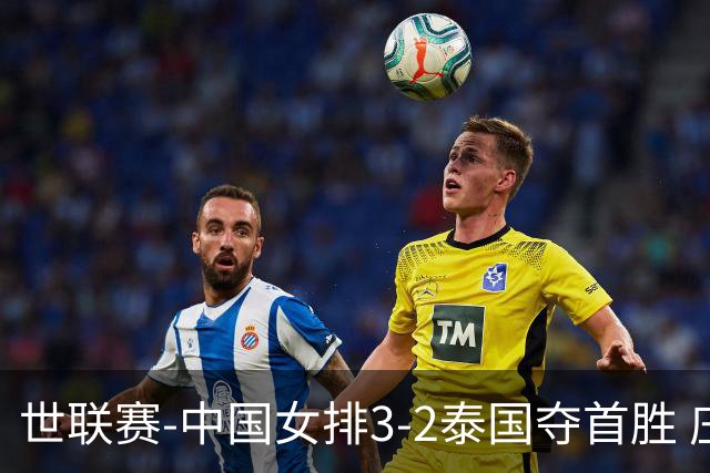 世联赛-中国女排3-2泰国夺首胜 庄宇珊狂轰21分冠全场