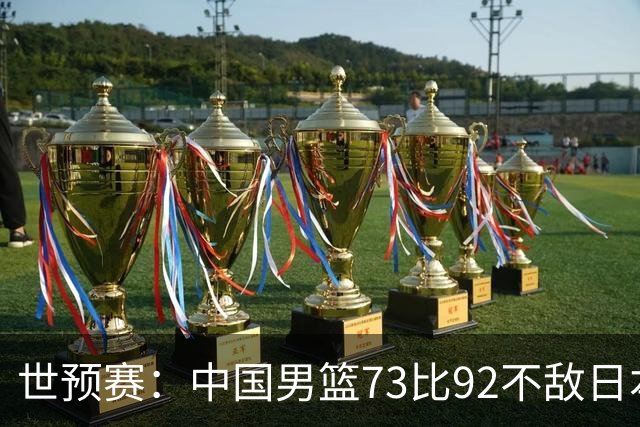 世预赛：中国男篮73比92不敌日本男篮