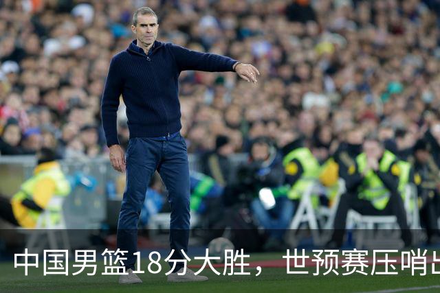中国男篮18分大胜，世预赛压哨出线！剩一个悬念：日韩与联手做局