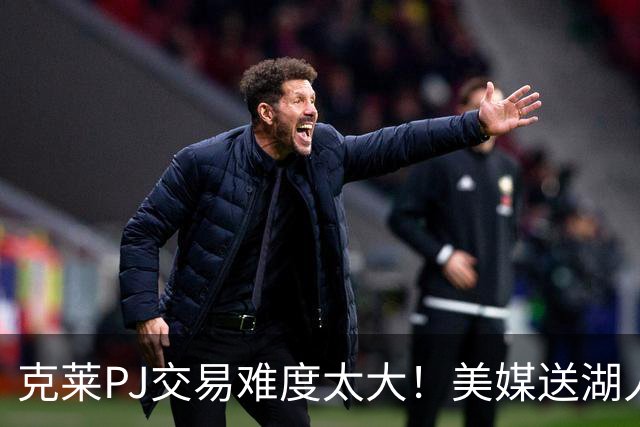 克莱PJ交易难度太大！美媒送湖人3套B计划：2换1希尔德最现实