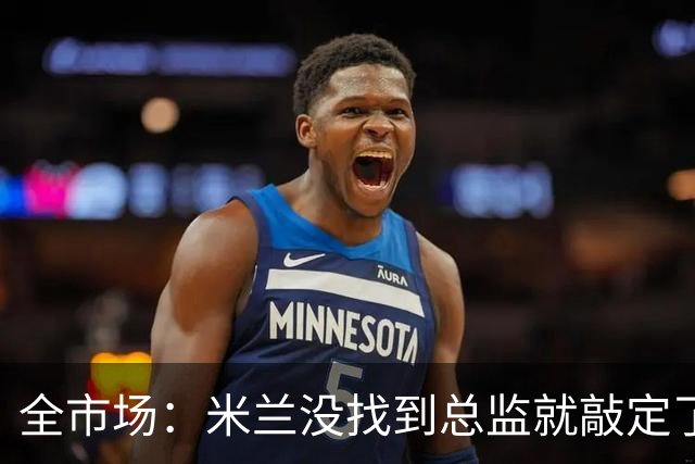 全市场：米兰没找到总监就敲定了新帅，近年足坛从未有过这种事