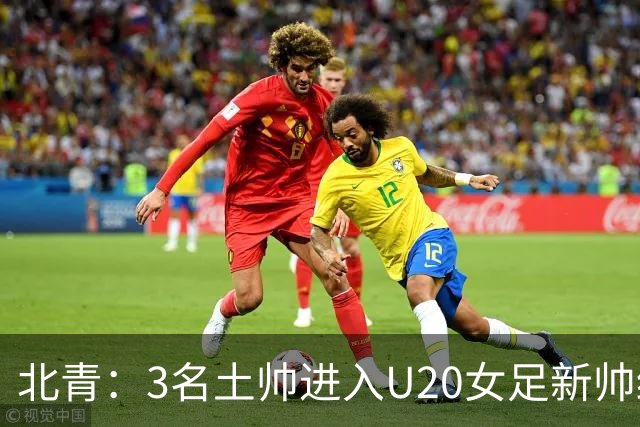北青：3名土帅进入U20女足新帅终极候选，王军多年深耕口碑良好