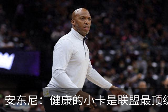 安东尼：健康的小卡是联盟最顶级的球员 猛龙将成为尼克斯的威胁