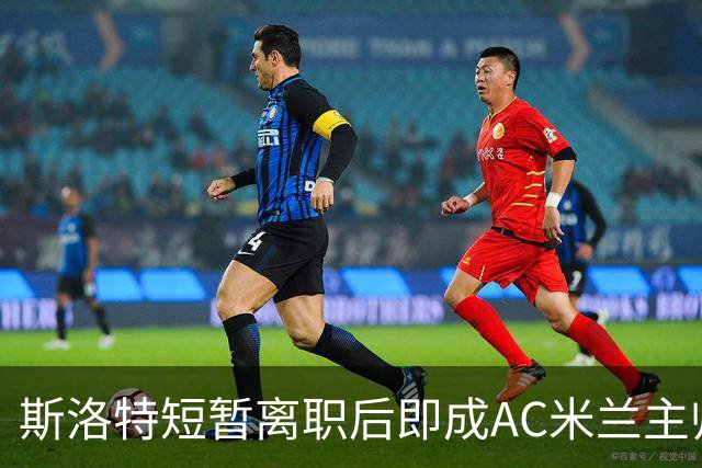 斯洛特短暂离职后即成AC米兰主帅候选，伊劳拉或接任利物浦