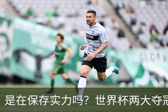 是在保存实力吗？世界杯两大夺冠热门热身赛同时“翻车”