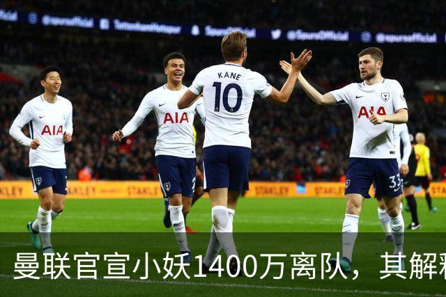 曼联官宣小妖1400万离队，其解释转会理由！新二门复出时间已确定