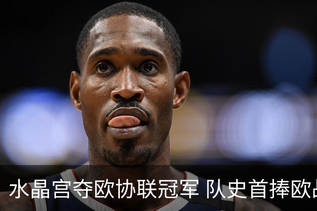 水晶宫夺欧协联冠军 队史首捧欧战奖杯