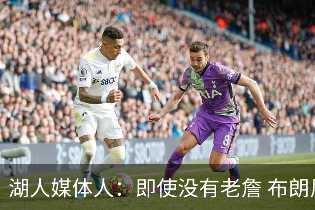 湖人媒体人：即使没有老詹 布朗尼也已是完全合格的边缘轮换球员