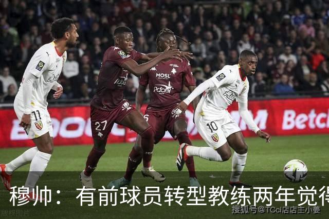 穆帅：有前球员转型教练两年觉得无比艰难，我执教源于热爱和激情