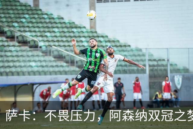 萨卡：不畏压力，阿森纳双冠之梦触手可及！