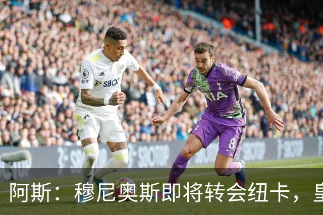 阿斯：穆尼奥斯即将转会纽卡，皇马在交易中加入回购条款