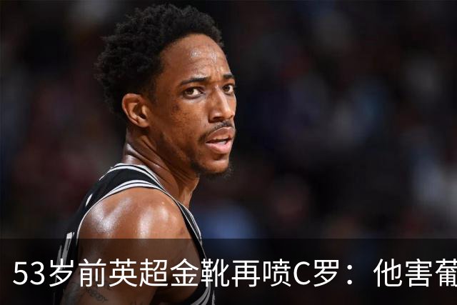 53岁前英超金靴再喷C罗：他害葡萄牙队世界杯出局 队友敢怒不敢言