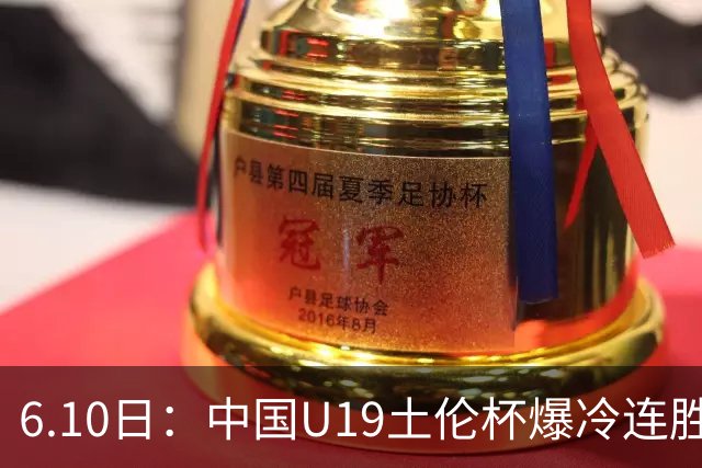 6.10日：中国U19土伦杯爆冷连胜，哥伦比亚沙特被闷翻，国字号男足集体报喜引球迷表示