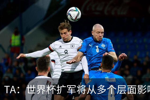 TA：世界杯扩军将从多个层面影响赛事，金靴竞争将更加开放