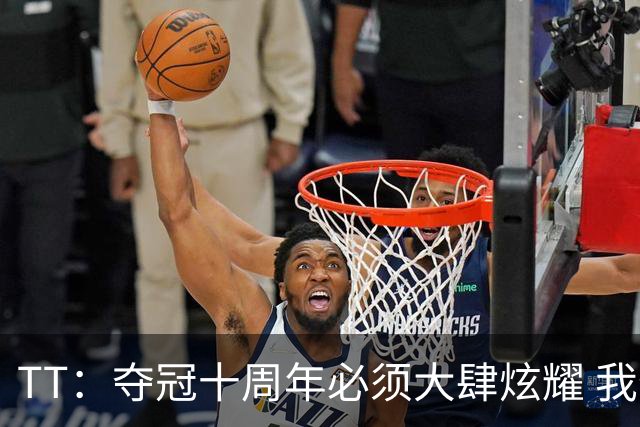 TT：夺冠十周年必须大肆炫耀 我们的排场比尼克斯冠军游行大多了