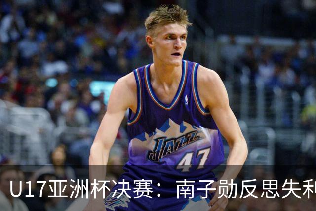 U17亚洲杯决赛：南子勋反思失利，展望未来的希望与挑战